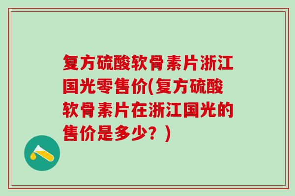 复方硫酸软骨素片浙江国光零售价(复方硫酸软骨素片在浙江国光的售价是多少?) 复方硫酸软骨素片浙江国光零售价(复方硫酸软骨素片在浙江国光的售价是多少?)