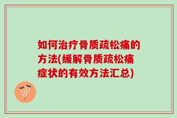如何治疗骨质疏松痛的方法(缓解骨质疏松痛症状的有效方法汇总)