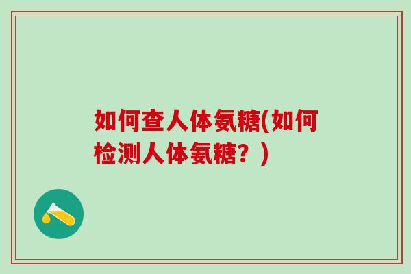 如何查人体氨糖(如何检测人体氨糖?) 如何查人体氨糖(如何检测人体氨糖?)