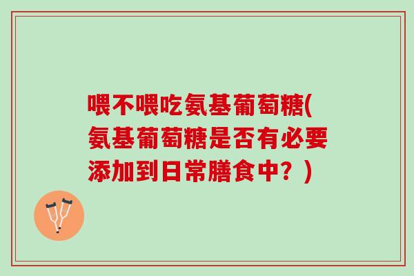 喂不喂吃氨基葡萄糖(氨基葡萄糖是否有必要添加到日常膳食中？)