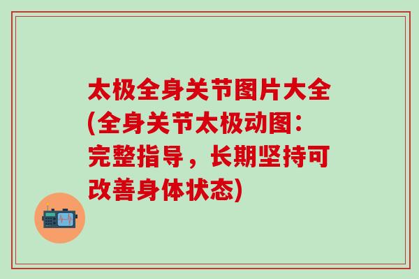 太极全身关节图片大全(全身关节太极动图：完整指导，长期坚持可改善身体状态)