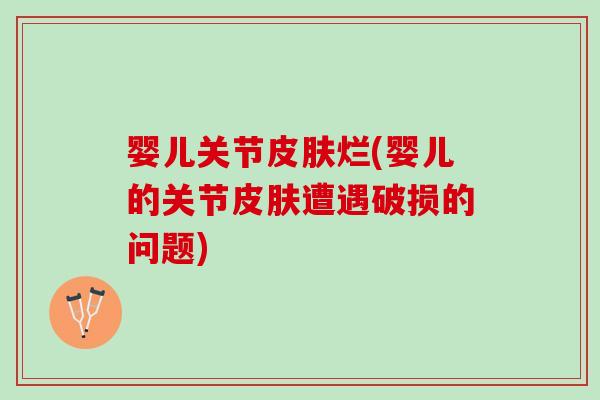 婴儿关节皮肤烂(婴儿的关节皮肤遭遇破损的问题)