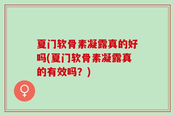 夏门软骨素凝露真的好吗(夏门软骨素凝露真的有效吗？)