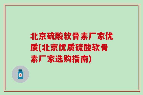 北京硫酸软骨素厂家优质(北京优质硫酸软骨素厂家选购指南)