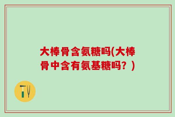 大棒骨含氨糖吗(大棒骨中含有氨基糖吗?) 大棒骨含氨糖吗(大棒骨中含有氨基糖吗?)