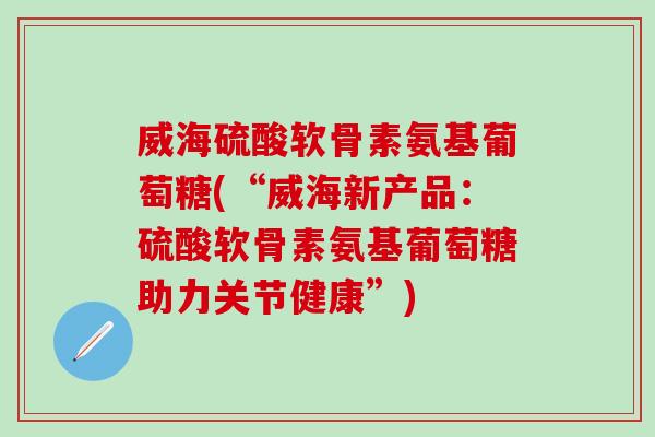 威海硫酸软骨素氨基葡萄糖(“威海新产品：硫酸软骨素氨基葡萄糖助力关节健康”)