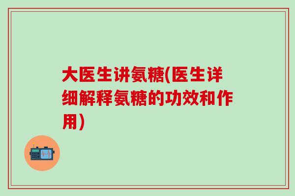 大医生讲氨糖(医生详细解释氨糖的功效和作用)