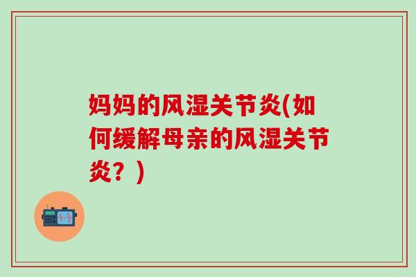 妈妈的风湿关节炎(如何缓解母亲的风湿关节炎？)