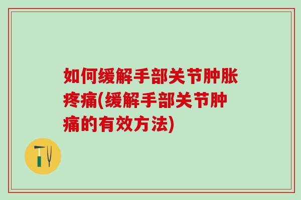 如何缓解手部关节(缓解手部关节肿痛的有效方法) 如何缓解手部关节(缓解手部关节肿痛的有效方法)