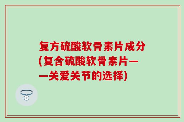 复方硫酸软骨素片成分(复合硫酸软骨素片——关爱关节的选择)