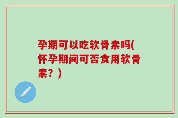 孕期可以吃软骨素吗(怀孕期间可否食用软骨素?) 孕期可以吃软骨素吗(怀孕期间可否食用软骨素?)