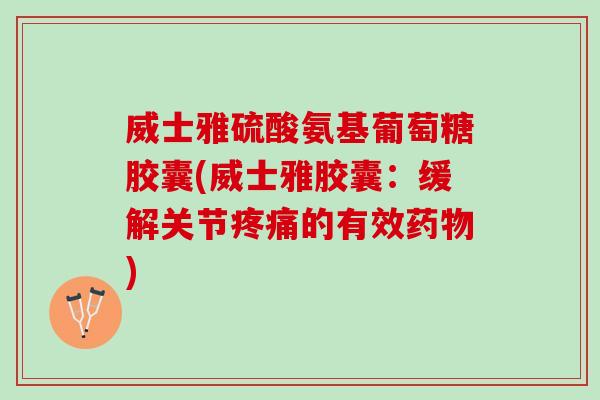 威士雅硫酸氨基葡萄糖胶囊(威士雅胶囊：缓解关节疼痛的有效药物)