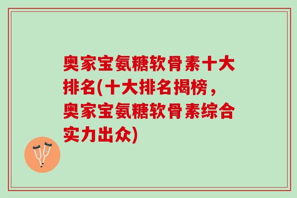 奥家宝氨糖软骨素十大排名(十大排名揭榜，奥家宝氨糖软骨素综合实力出众)