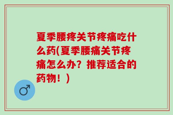 夏季腰疼关节疼痛吃什么药(夏季腰痛关节疼痛怎么办？推荐适合的药物！)