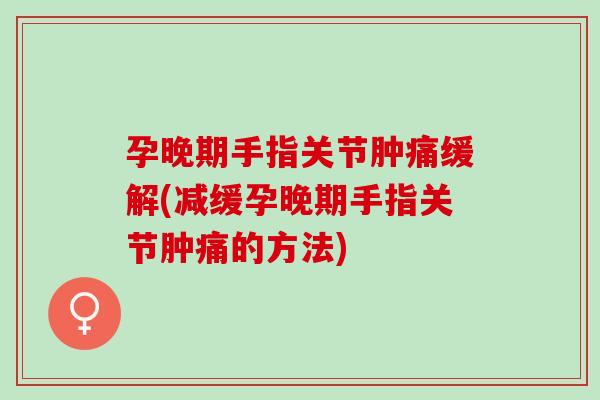 孕晚期手指关节肿痛缓解(减缓孕晚期手指关节肿痛的方法)