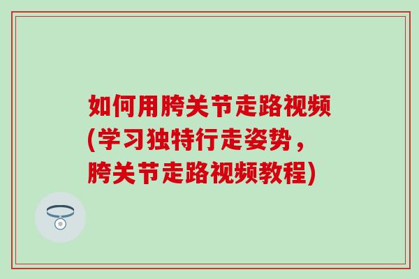 如何用胯关节走路视频(学习独特行走姿势,胯关节走路视频教程) 如何用胯关节走路视频(学习独特行走姿势,胯关节走路视频教程)