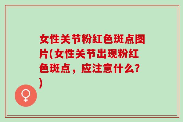 女性关节粉红色斑点图片(女性关节出现粉红色斑点，应注意什么？)