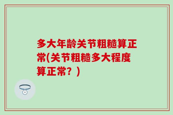 多大年龄关节粗糙算正常(关节粗糙多大程度算正常？)