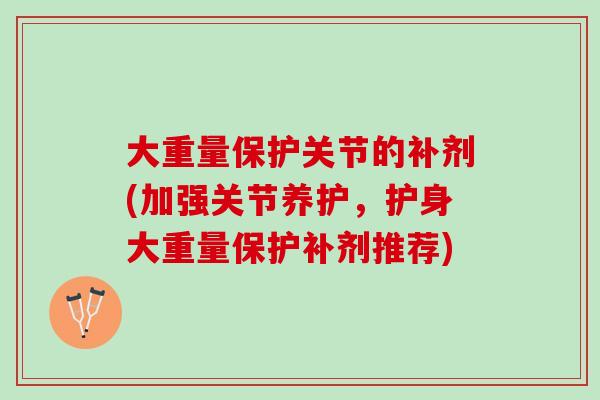 大重量保护关节的补剂(加强关节养护，护身大重量保护补剂推荐)