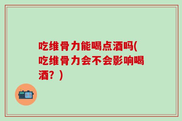 吃维骨力能喝点酒吗(吃维骨力会不会影响喝酒?) 吃维骨力能喝点酒吗(吃维骨力会不会影响喝酒?)