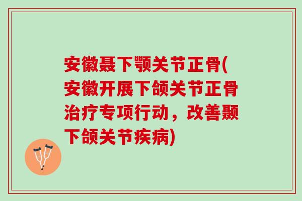 安徽聂下颚关节正骨(安徽开展下颌关节正骨治疗专项行动，改善颞下颌关节疾病)