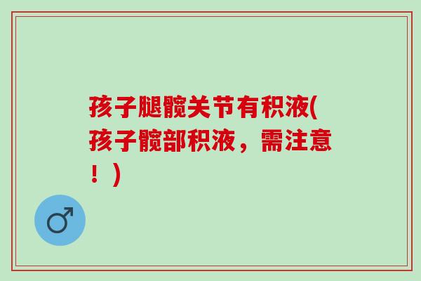 孩子腿髋关节有积液(孩子髋部积液，需注意！)