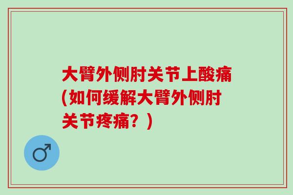 大臂外侧肘关节上酸痛(如何缓解大臂外侧肘关节疼痛？)