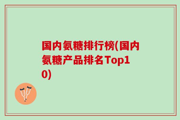 国内氨糖排行榜(国内氨糖产品排名Top10)