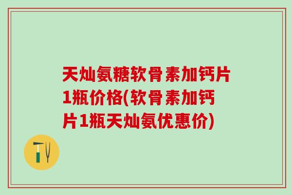 天灿氨糖软骨素加钙片1瓶价格(软骨素加钙片1瓶天灿氨优惠价)