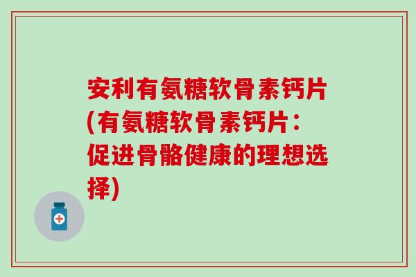 安利有氨糖软骨素钙片(有氨糖软骨素钙片：促进骨骼健康的理想选择)