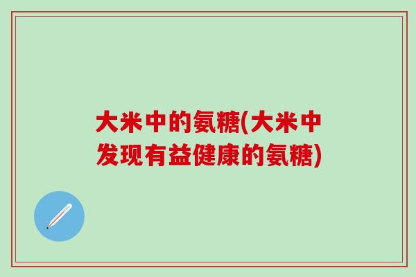 大米中的氨糖(大米中发现有益健康的氨糖)