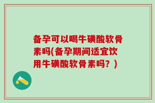 备孕可以喝牛磺酸软骨素吗(备孕期间适宜饮用牛磺酸软骨素吗？)