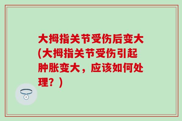大拇指关节受伤后变大(大拇指关节受伤引起肿胀变大，应该如何处理？)