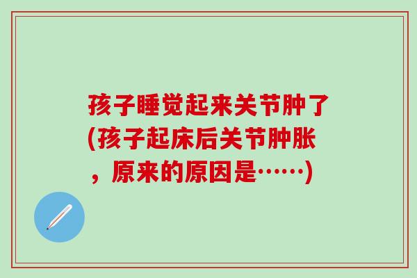 孩子睡觉起来关节肿了(孩子起床后关节肿胀，原来的原因是……)