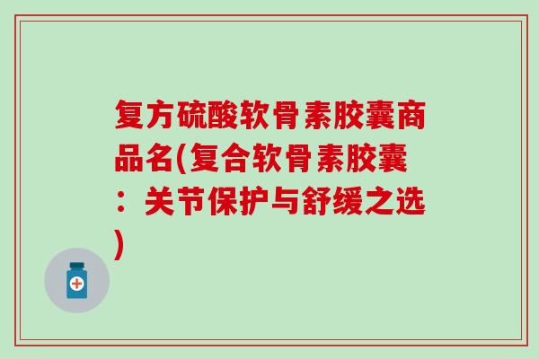 复方硫酸软骨素胶囊商品名(复合软骨素胶囊：关节保护与舒缓之选)