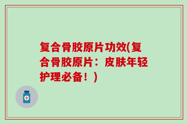 复合骨胶原片功效(复合骨胶原片：皮肤年轻护理必备！)