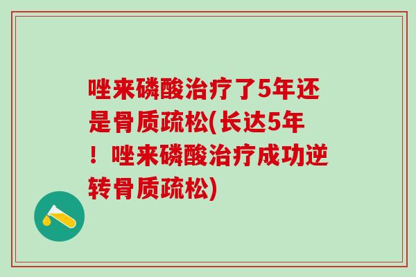 唑来磷酸治疗了5年还是骨质疏松(长达5年！唑来磷酸治疗成功逆转骨质疏松)