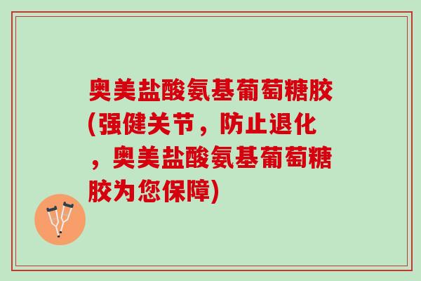 奥美盐酸氨基葡萄糖胶(强健关节，防止退化，奥美盐酸氨基葡萄糖胶为您保障)
