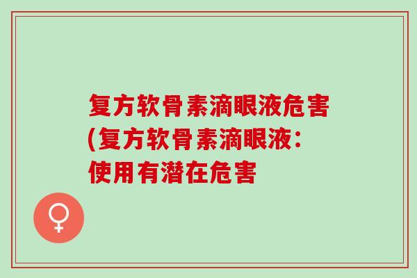 复方软骨素滴眼液危害(复方软骨素滴眼液：使用有潜在危害