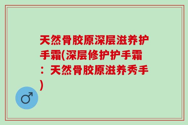 天然骨胶原深层滋养护手霜(深层修护护手霜：天然骨胶原滋养秀手)