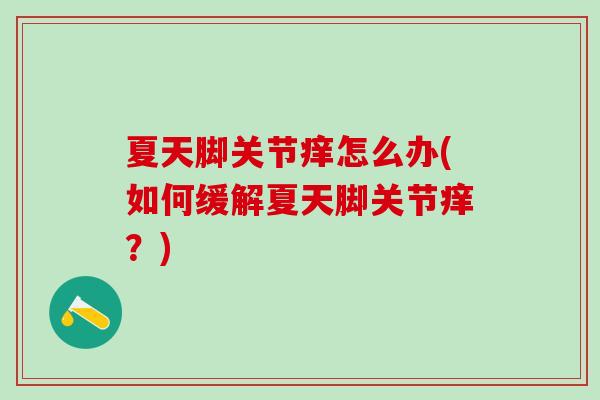 夏天脚关节痒怎么办(如何缓解夏天脚关节痒？)