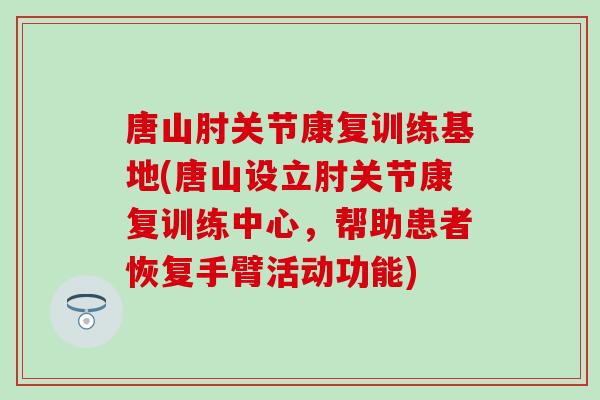 唐山肘关节康复训练基地(唐山设立肘关节康复训练中心，帮助患者恢复手臂活动功能)