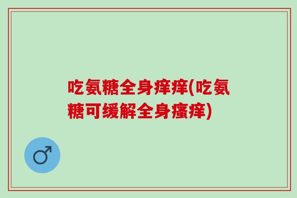 吃氨糖全身痒痒(吃氨糖可缓解全身瘙痒)