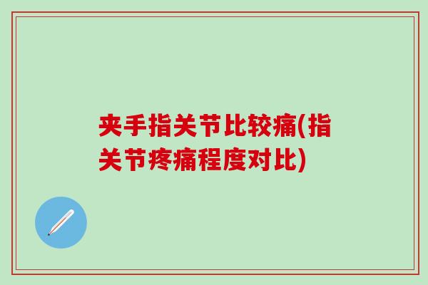 夹手指关节比较痛(指关节疼痛程度对比)