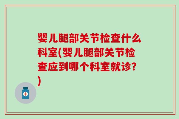婴儿腿部关节检查什么科室(婴儿腿部关节检查应到哪个科室就诊？)