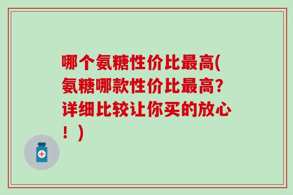 哪个氨糖性价比最高(氨糖哪款性价比最高？详细比较让你买的放心！)
