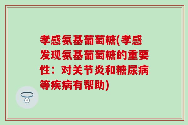 孝感氨基葡萄糖(孝感发现氨基葡萄糖的重要性：对关节炎和糖尿病等疾病有帮助)