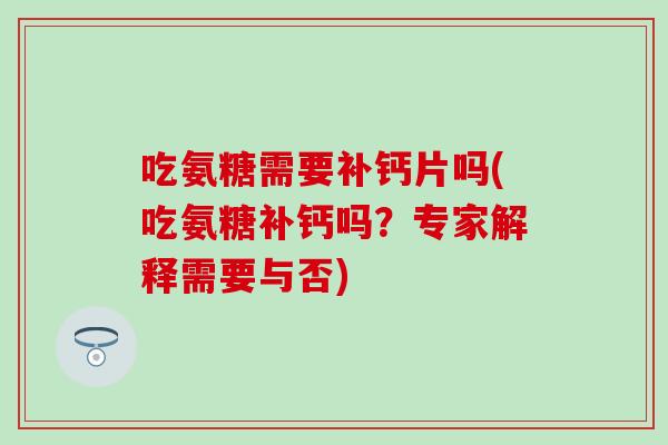 吃氨糖需要补钙片吗(吃氨糖补钙吗？专家解释需要与否)