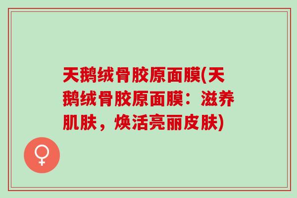 天鹅绒骨胶原面膜(天鹅绒骨胶原面膜：滋养肌肤，焕活亮丽皮肤)