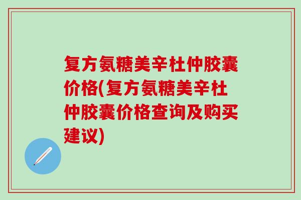 复方氨糖美辛杜仲胶囊价格(复方氨糖美辛杜仲胶囊价格查询及购买建议)